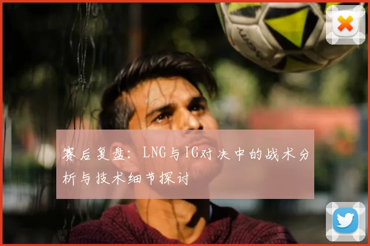 赛后复盘：LNG与IG对决中的战术分析与技术细节探讨