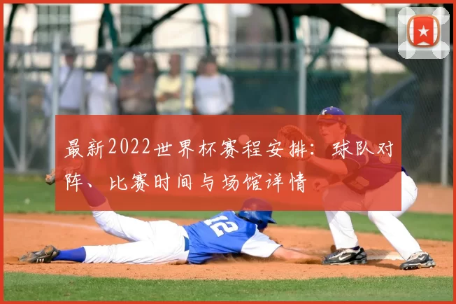 最新2022世界杯赛程安排：球队对阵、比赛时间与场馆详情