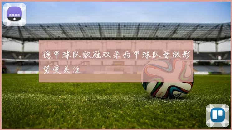 德甲球队欧冠双杀西甲球队晋级形势受关注