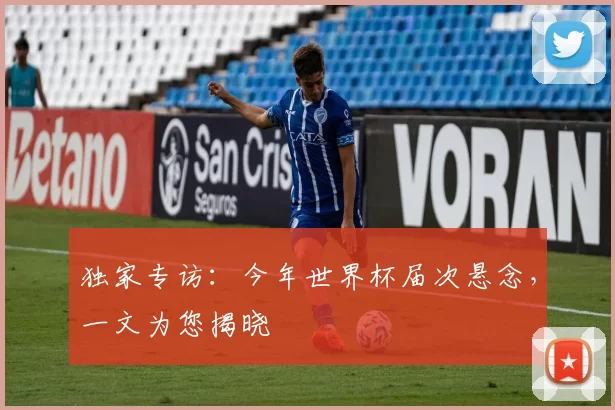 独家专访：今年世界杯届次悬念，一文为您揭晓