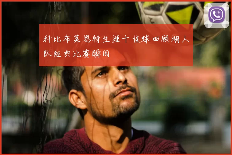科比布莱恩特生涯十佳球回顾湖人队经典比赛瞬间