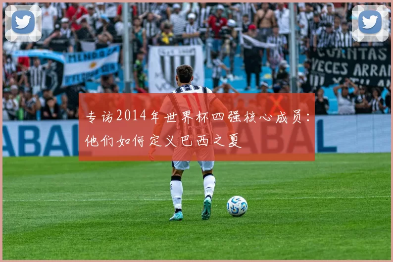 专访2014年世界杯四强核心成员：他们如何定义巴西之夏