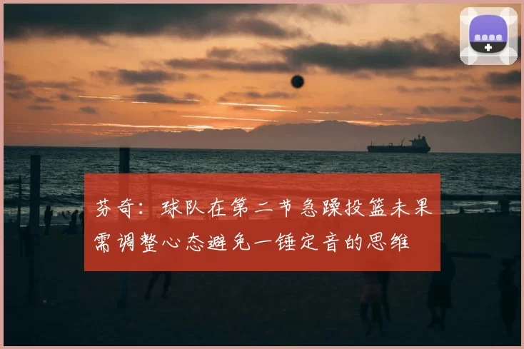 芬奇：球队在第二节急躁投篮未果需调整心态避免一锤定音的思维