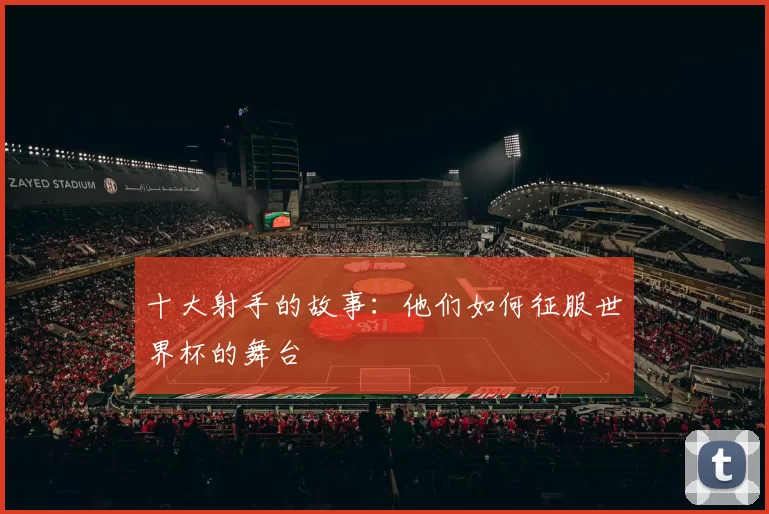 十大射手的故事：他们如何征服世界杯的舞台