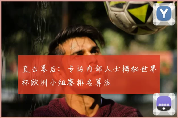 直击幕后：专访内部人士揭秘世界杯欧洲小组赛排名算法