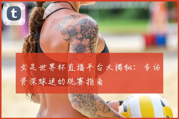 女足世界杯直播平台大揭秘：专访资深球迷的观赛指南
