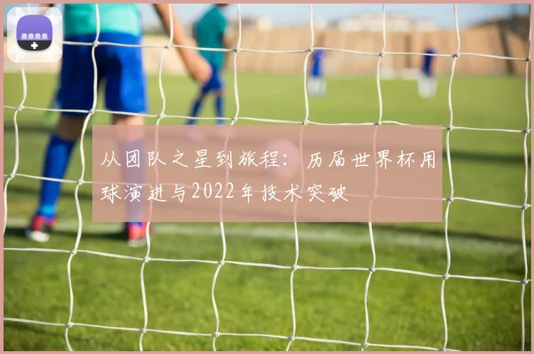 从团队之星到旅程：历届世界杯用球演进与2022年技术突破