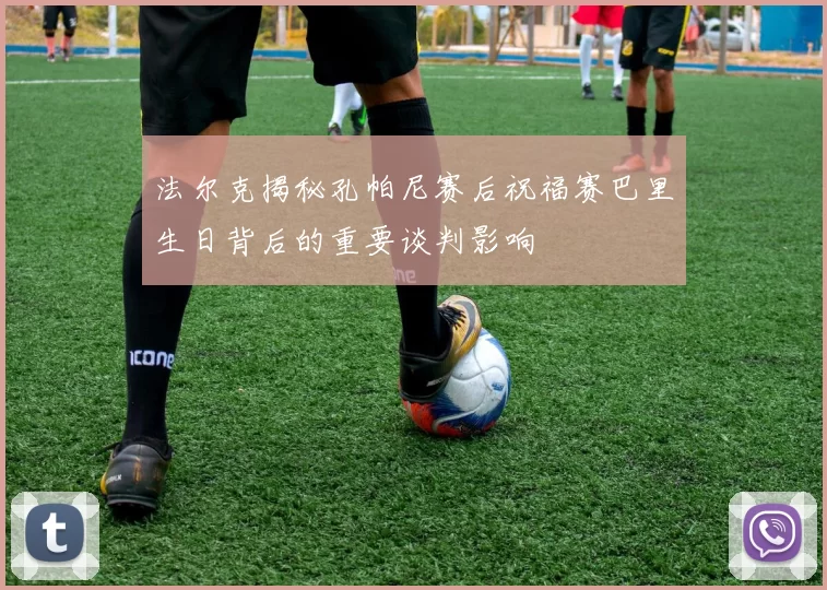 法尔克揭秘孔帕尼赛后祝福赛巴里生日背后的重要谈判影响