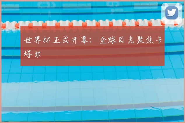世界杯正式开幕:全球目光聚焦卡塔尔