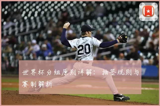 世界杯分组原则详解：抽签规则与赛制解析