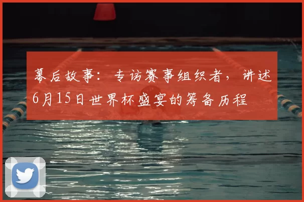 幕后故事:专访赛事组织者,讲述6月15日世界杯盛宴的筹备历程