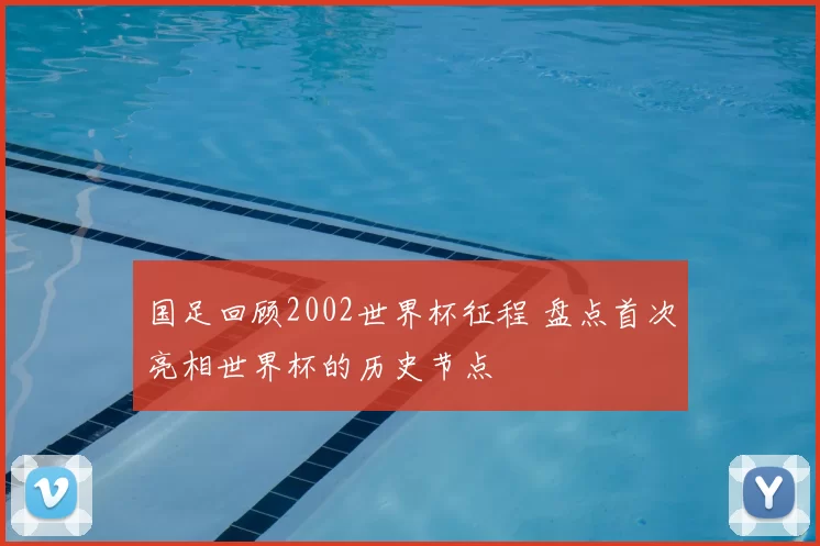 国足回顾2002世界杯征程 盘点首次亮相世界杯的历史节点