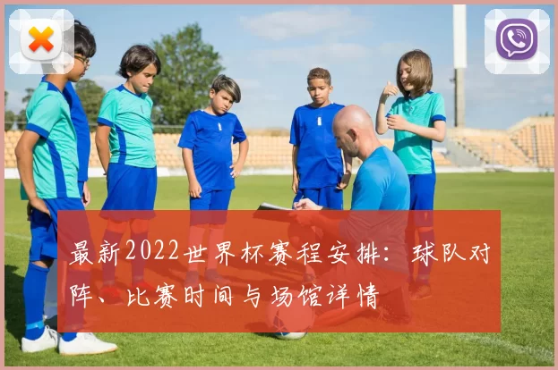 最新2022世界杯赛程安排：球队对阵、比赛时间与场馆详情