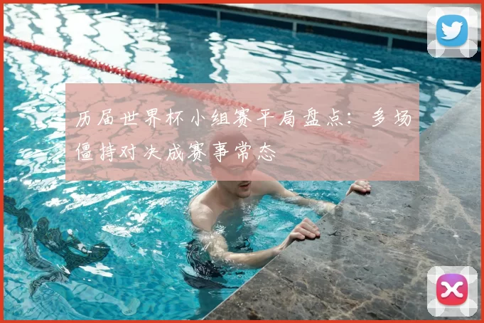 历届世界杯小组赛平局盘点:多场僵持对决成赛事常态
