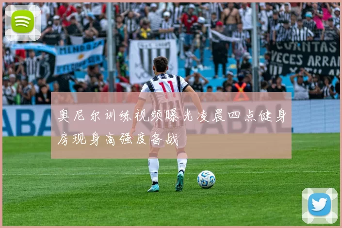 奥尼尔训练视频曝光凌晨四点健身房现身高强度备战