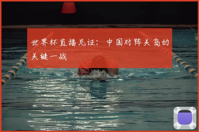 世界杯直播见证：中国对阵关岛的关键一战