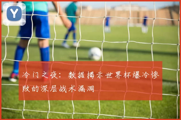 冷门之夜：数据揭示世界杯爆冷惨败的深层战术漏洞