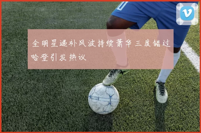 全明星递补风波持续萧华三度错过哈登引发热议