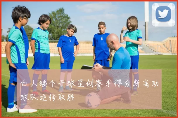 白人矮个子球星创赛季得分新高助球队逆转取胜