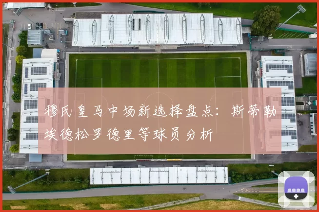 穆氏皇马中场新选择盘点：斯蒂勒埃德松罗德里等球员分析
