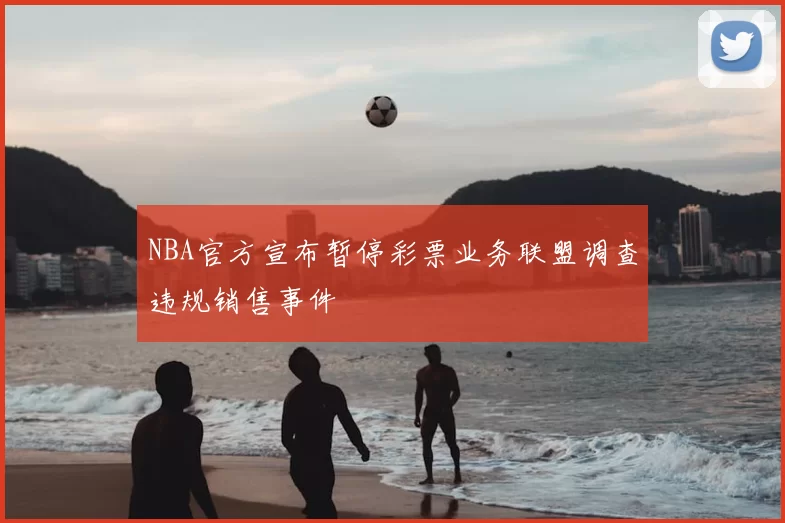 NBA官方宣布暂停彩票业务联盟调查违规销售事件