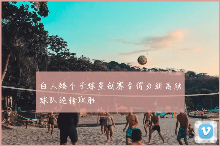 白人矮个子球星创赛季得分新高助球队逆转取胜