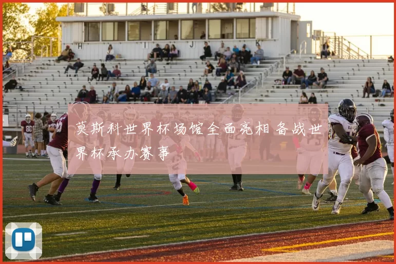 莫斯科世界杯场馆全面亮相 备战世界杯承办赛事