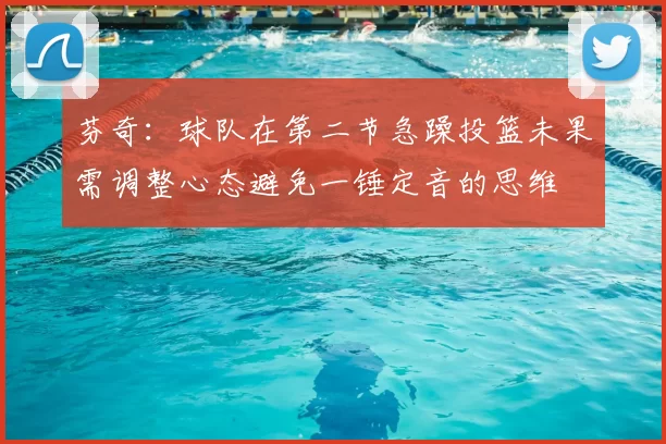 芬奇：球队在第二节急躁投篮未果需调整心态避免一锤定音的思维