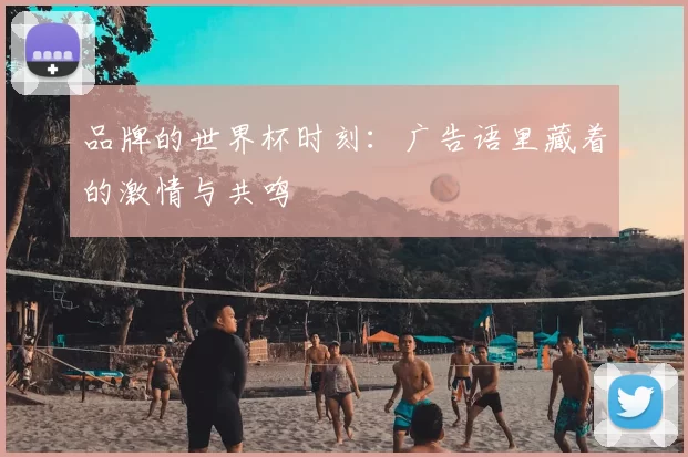 品牌的世界杯时刻：广告语里藏着的激情与共鸣