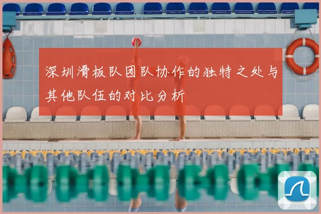 深圳滑板队团队协作的独特之处与其他队伍的对比分析
