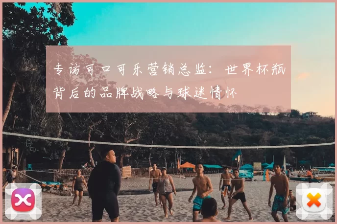 专访可口可乐营销总监：世界杯瓶背后的品牌战略与球迷情怀