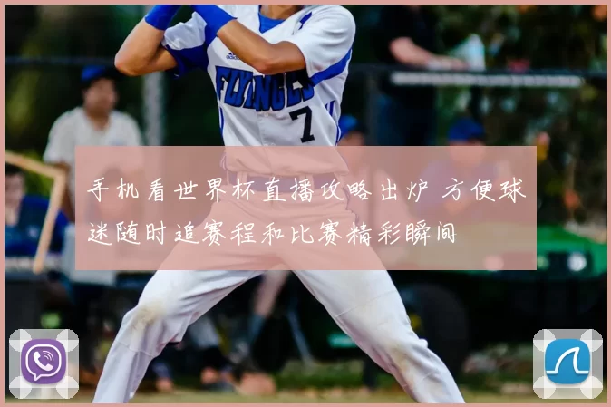 手机看世界杯直播攻略出炉 方便球迷随时追赛程和比赛精彩瞬间
