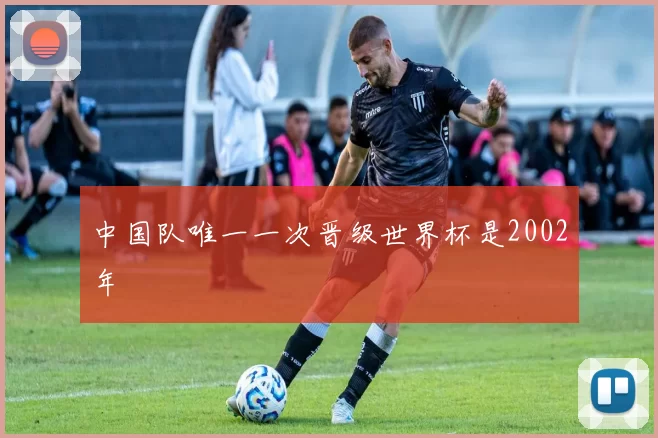 中国队唯一一次晋级世界杯是2002年