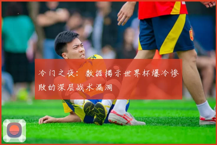 冷门之夜：数据揭示世界杯爆冷惨败的深层战术漏洞