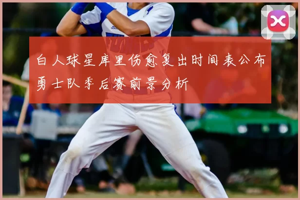 白人球星库里伤愈复出时间表公布勇士队季后赛前景分析