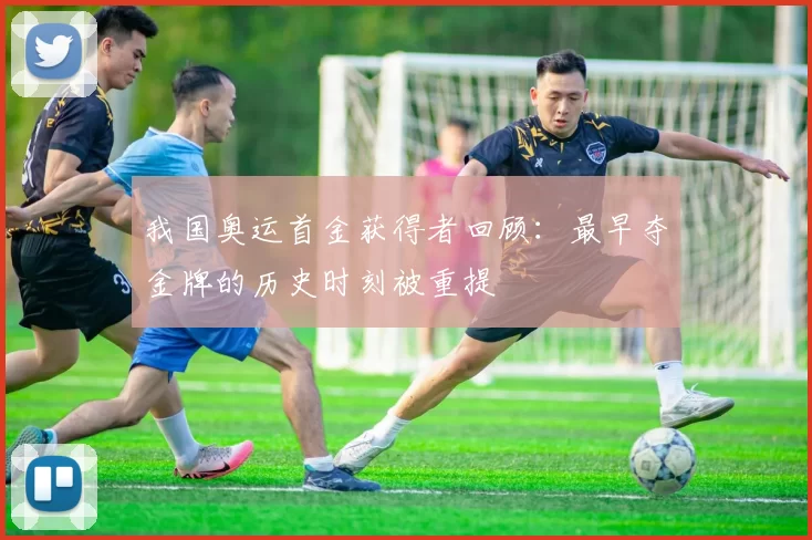 我国奥运首金获得者回顾：最早夺金牌的历史时刻被重提