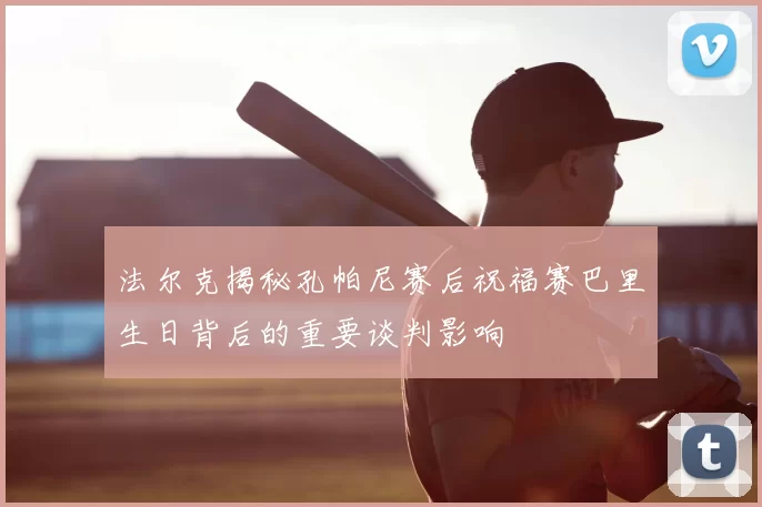 法尔克揭秘孔帕尼赛后祝福赛巴里生日背后的重要谈判影响