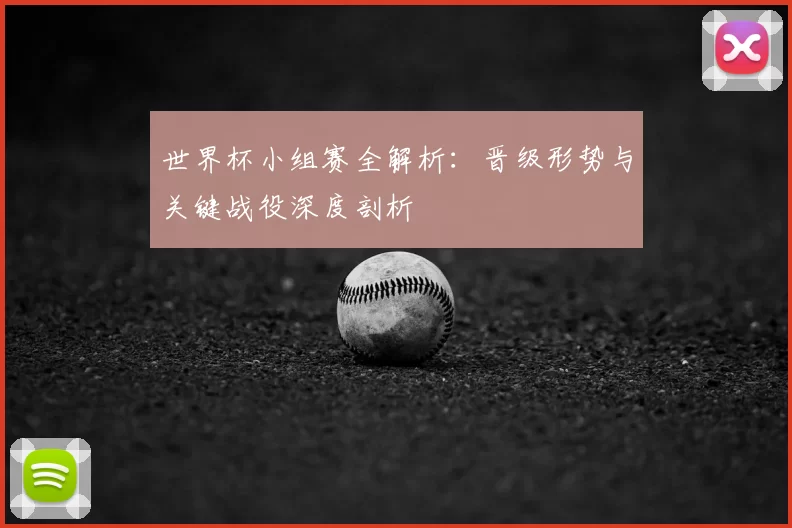 世界杯小组赛全解析：晋级形势与关键战役深度剖析