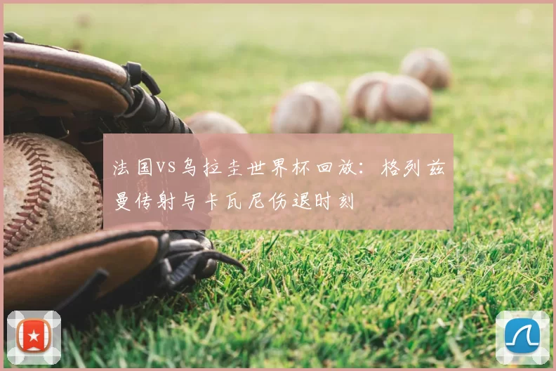 法国vs乌拉圭世界杯回放：格列兹曼传射与卡瓦尼伤退时刻