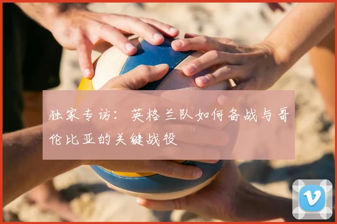 独家专访：英格兰队如何备战与哥伦比亚的关键战役