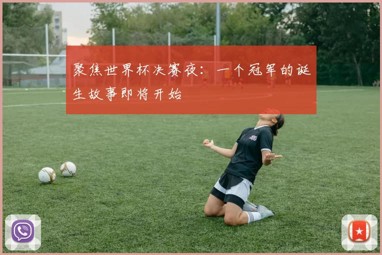 聚焦世界杯决赛夜：一个冠军的诞生故事即将开始
