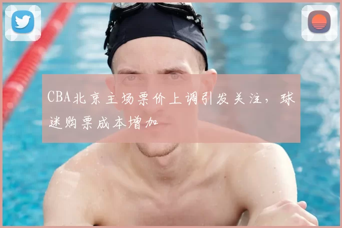 CBA北京主场票价上调引发关注，球迷购票成本增加