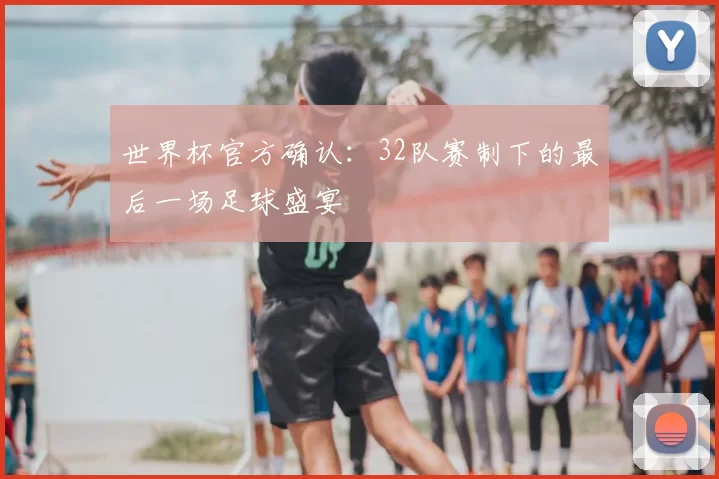 世界杯官方确认:32队赛制下的最后一场足球盛宴