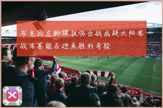 布克因左脚踝扭伤出战成疑太阳客战活塞能否迎来胜利考验