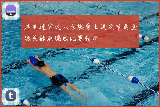 库里连贯过人点燃勇士进攻节奏全场关键表现成比赛转折