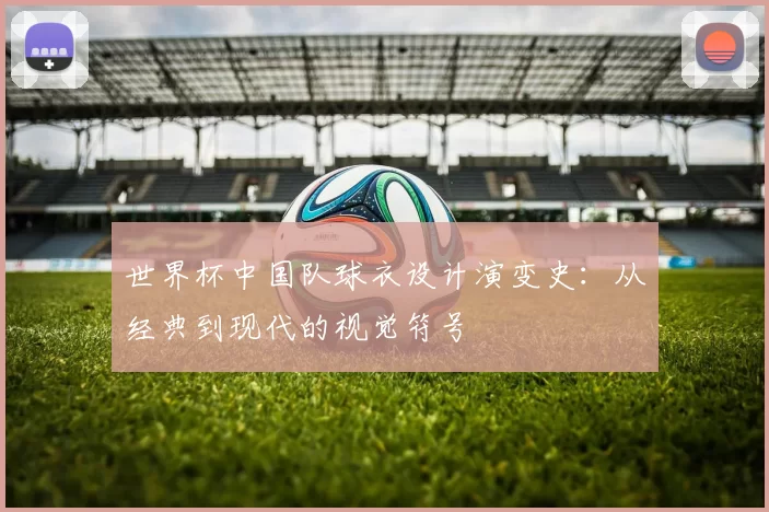 世界杯中国队球衣设计演变史：从经典到现代的视觉符号