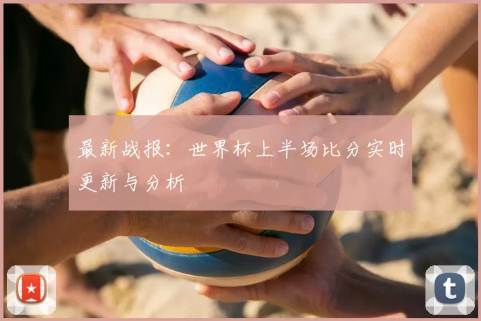 最新战报:世界杯上半场比分实时更新与分析
