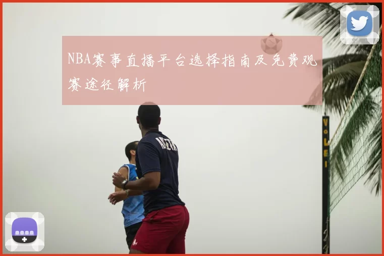 NBA赛事直播平台选择指南及免费观赛途径解析