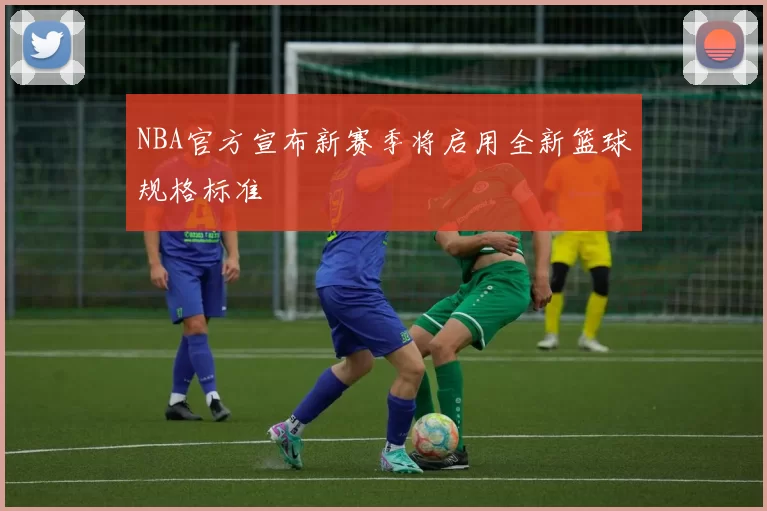 NBA官方宣布新赛季将启用全新篮球规格标准