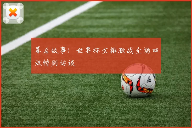 幕后故事：世界杯女排激战全场回放特别访谈